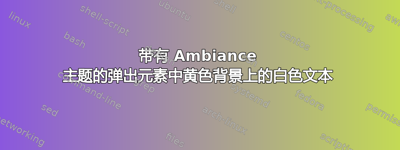 带有 Ambiance 主题的弹出元素中黄色背景上的白色文本