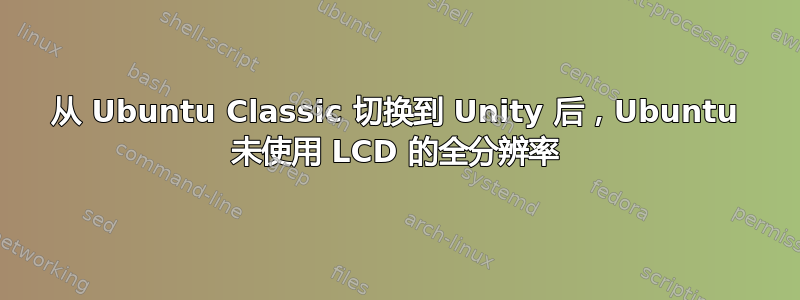 从 Ubuntu Classic 切换到 Unity 后，Ubuntu 未使用 LCD 的全分辨率