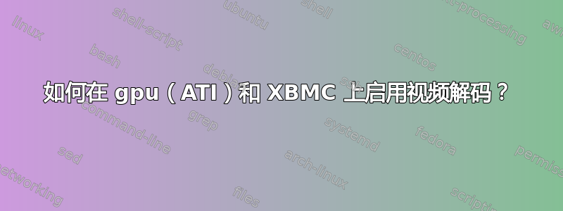 如何在 gpu（ATI）和 XBMC 上启用视频解码？