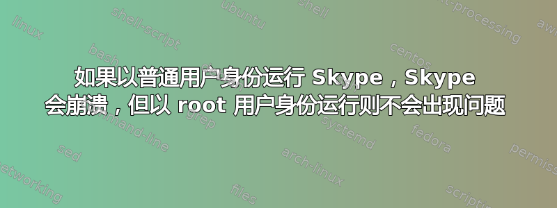 如果以普通用户身份运行 Skype，Skype 会崩溃，但以 root 用户身份运行则不会出现问题