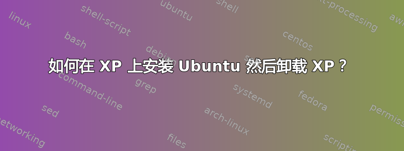 如何在 XP 上安装 Ubuntu 然后卸载 XP？