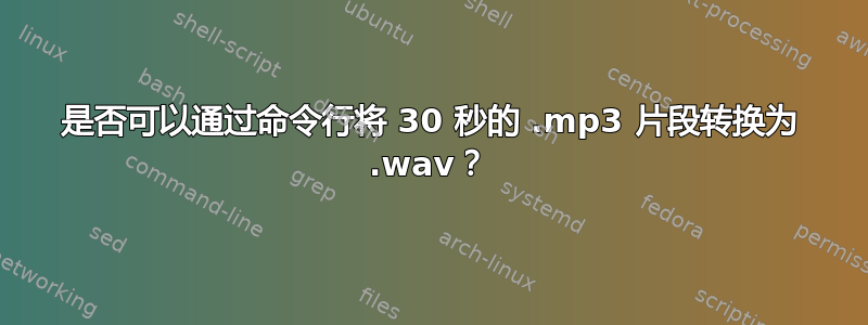 是否可以通过命令行将 30 秒的 .mp3 片段转换为 .wav？