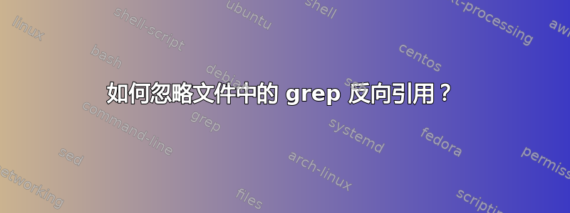 如何忽略文件中的 grep 反向引用？