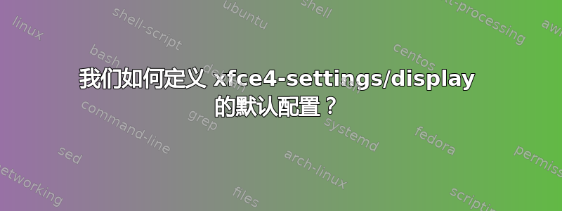 我们如何定义 xfce4-settings/display 的默认配置？