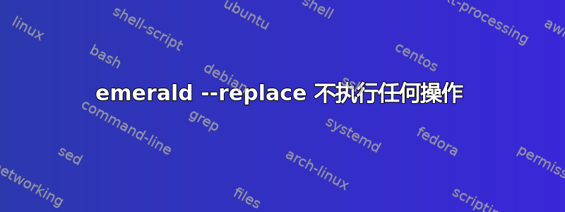 emerald --replace 不执行任何操作