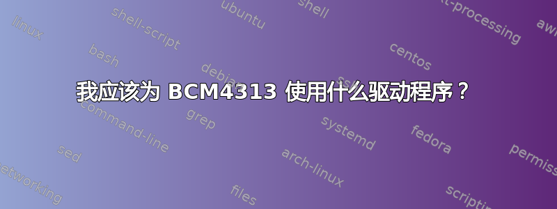 我应该为 BCM4313 使用什么驱动程序？