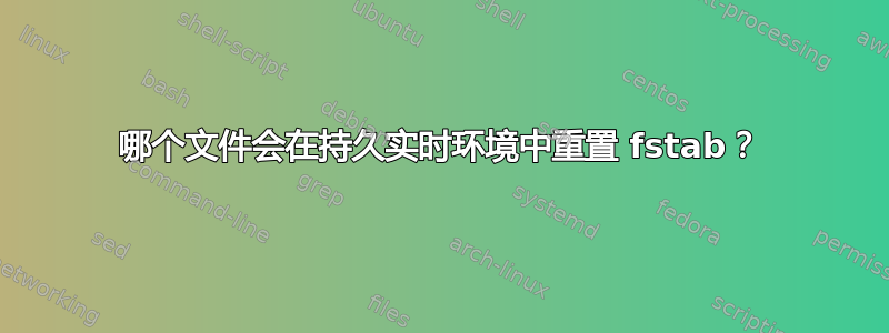 哪个文件会在持久实时环境中重置 fstab？