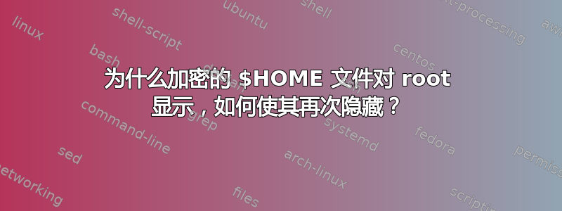 为什么加密的 $HOME 文件对 root 显示，如何使其再次隐藏？