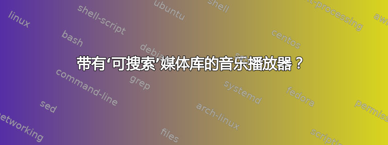 带有‘可搜索’媒体库的音乐播放器？