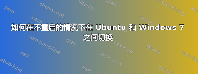 如何在不重启的情况下在 Ubuntu 和 Windows 7 之间切换