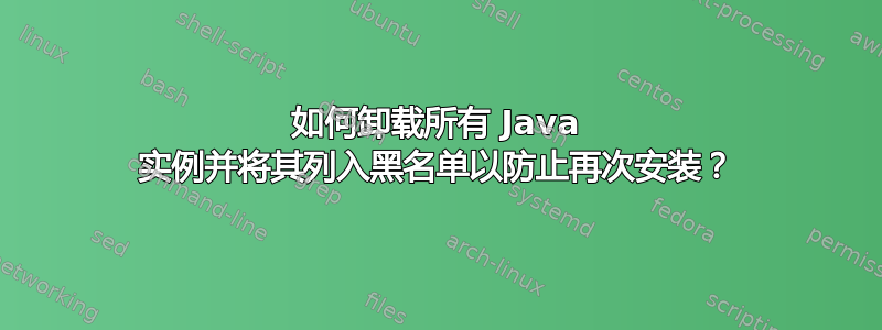 如何卸载所有 Java 实例并将其列入黑名单以防止再次安装？