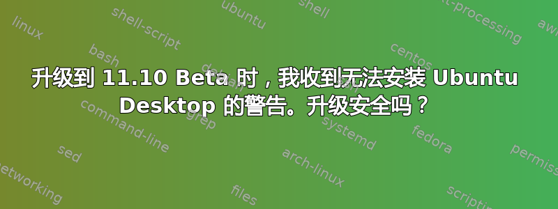 升级到 11.10 Beta 时，我收到无法安装 Ubuntu Desktop 的警告。升级安全吗？