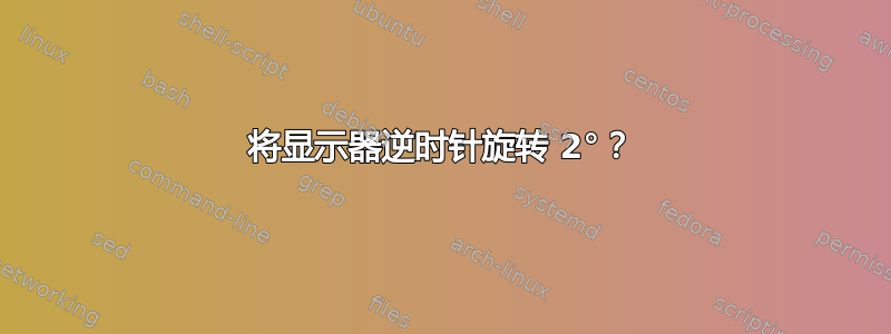 将显示器逆时针旋转 2°？