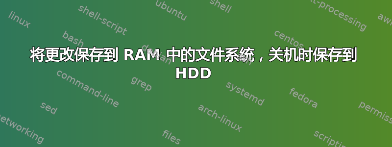 将更改保存到 RAM 中的文件系统，关机时保存到 HDD