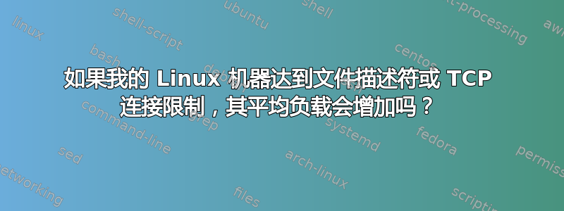 如果我的 Linux 机器达到文件描述符或 TCP 连接限制，其平均负载会增加吗？