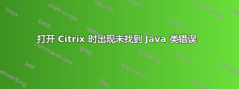 打开 Citrix 时出现未找到 Java 类错误 