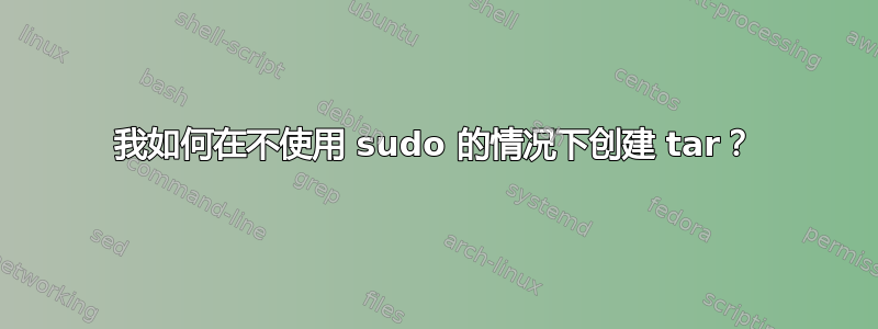 我如何在不使用 sudo 的情况下创建 tar？