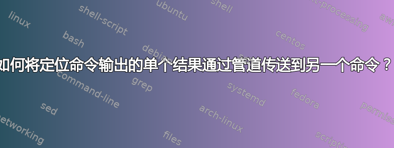 如何将定位命令输出的单个结果通过管道传送到另一个命令？