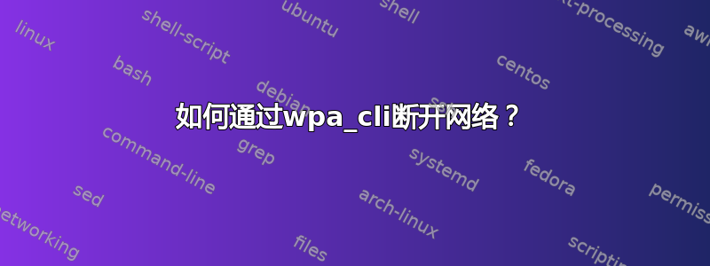 如何通过wpa_cli断开网络？