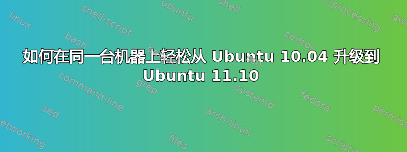 如何在同一台机器上轻松从 Ubuntu 10.04 升级到 Ubuntu 11.10