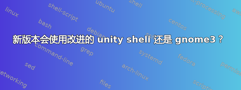 新版本会使用改进的 unity shell 还是 gnome3？