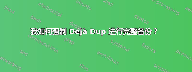 我如何强制 Déjà Dup 进行完整备份？