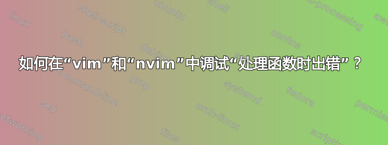 如何在“vim”和“nvim”中调试“处理函数时出错”？