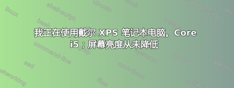 我正在使用戴尔 XPS 笔记本电脑。Core i5；屏幕亮度从未降低 