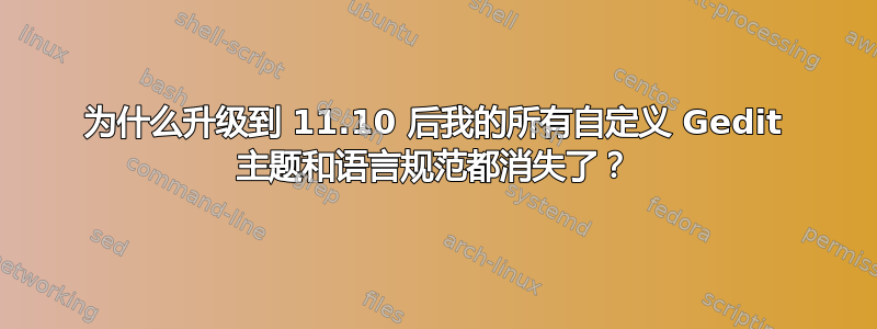 为什么升级到 11.10 后我的所有自定义 Gedit 主题和语言规范都消失了？