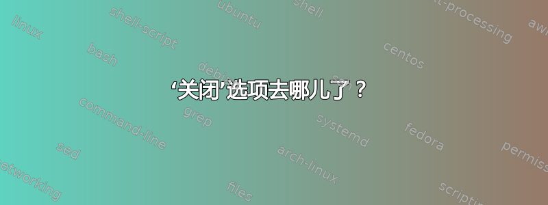 ‘关闭’选项去哪儿了？