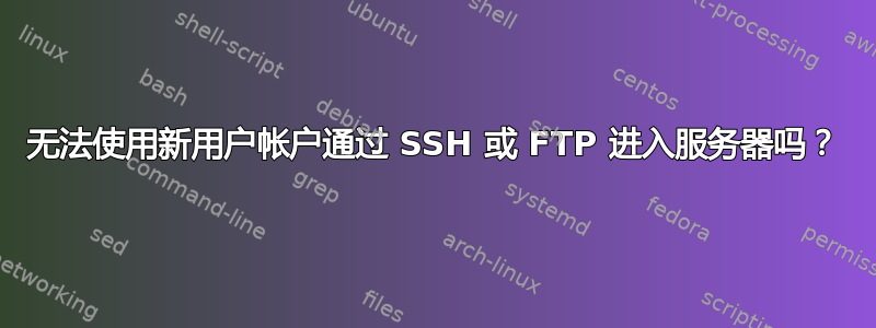 无法使用新用户帐户通过 SSH 或 FTP 进入服务器吗？