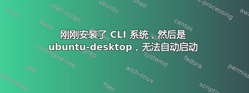 刚刚安装了 CLI 系统，然后是 ubuntu-desktop，无法自动启动