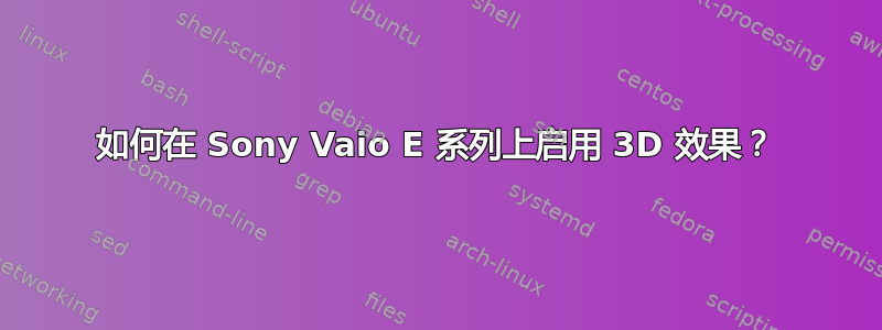 如何在 Sony Vaio E 系列上启用 3D 效果？