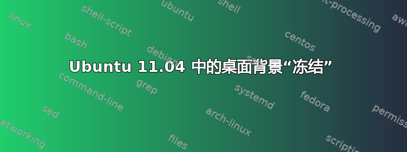 Ubuntu 11.04 中的桌面背景“冻结”