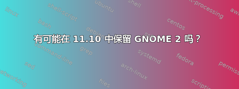 有可能在 11.10 中保留 GNOME 2 吗？