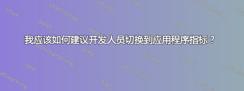 我应该如何建议开发人员切换到应用程序指标？