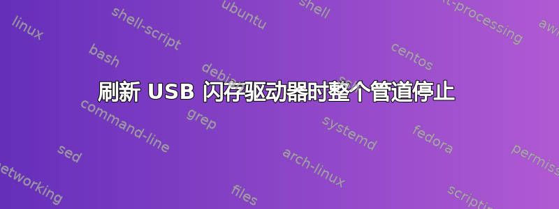 刷新 USB 闪存驱动器时整个管道停止