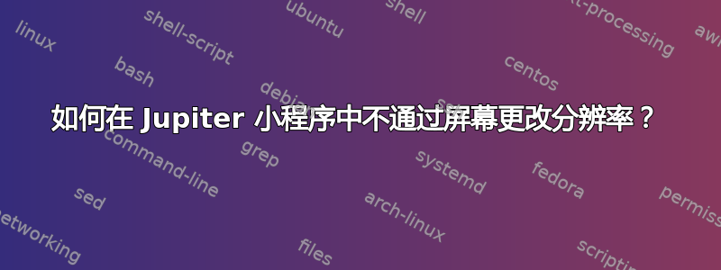 如何在 Jupiter 小程序中不通过屏幕更改分辨率？