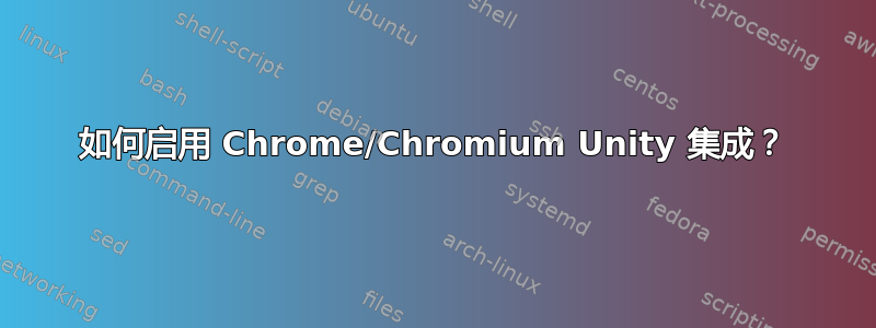 如何启用 Chrome/Chromium Unity 集成？