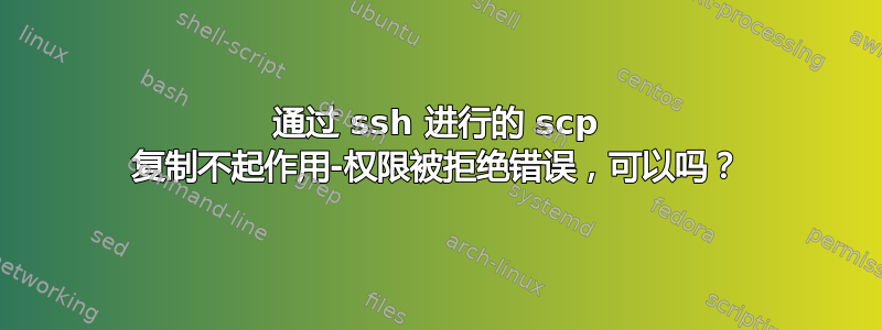 通过 ssh 进行的 scp 复制不起作用-权限被拒绝错误，可以吗？