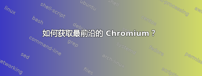 如何获取最前沿的 Chromium？