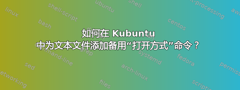 如何在 Kubuntu 中为文本文件添加备用“打开方式”命令？