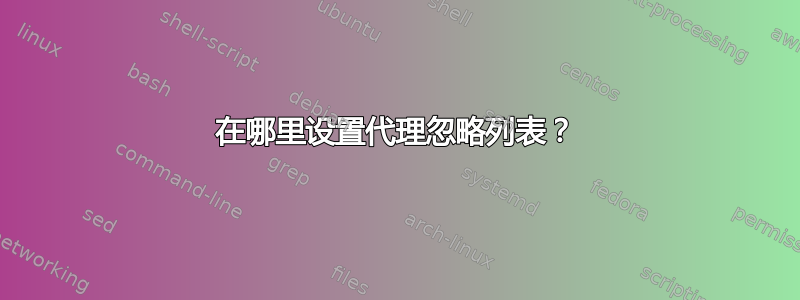 在哪里设置代理忽略列表？