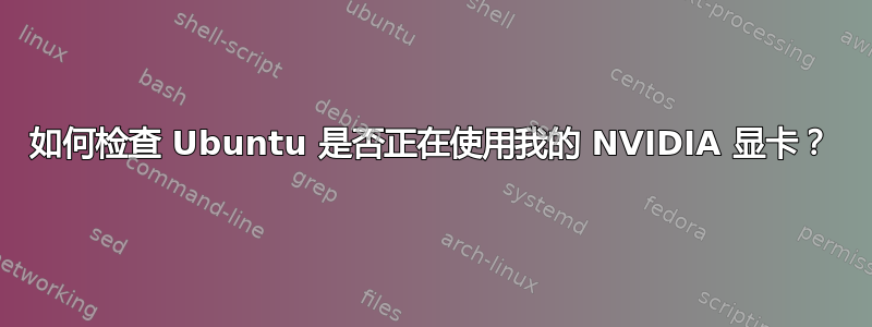 如何检查 Ubuntu 是否正在使用我的 NVIDIA 显卡？