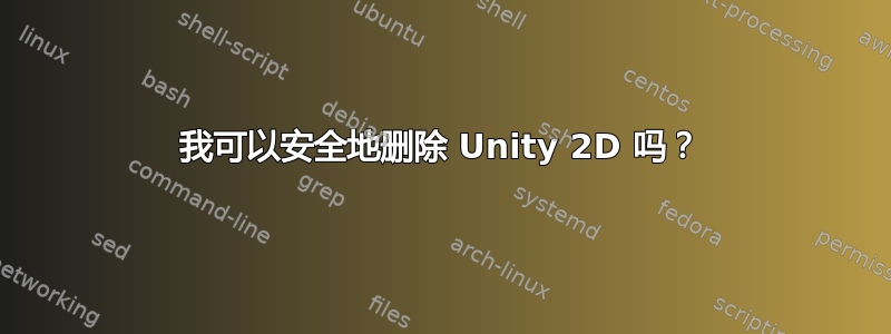 我可以安全地删除 Unity 2D 吗？