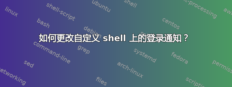 如何更改自定义 shell 上的登录通知？