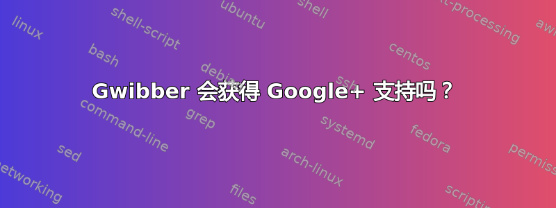 Gwibber 会获得 Google+ 支持吗？