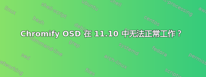 Chromify OSD 在 11.10 中无法正常工作？