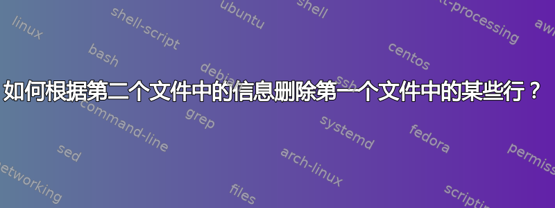 如何根据第二个文件中的信息删除第一个文件中的某些行？