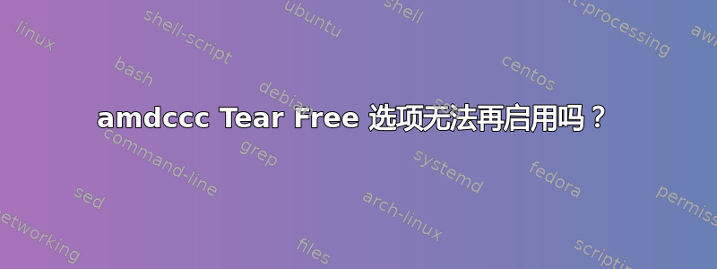 amdccc Tear Free 选项无法再启用吗？